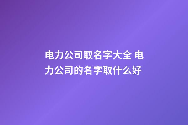 电力公司取名字大全 电力公司的名字取什么好-第1张-公司起名-玄机派